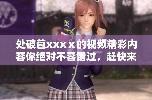 处破苞xxxⅹ的视频精彩内容你绝对不容错过，赶快来观看吧！