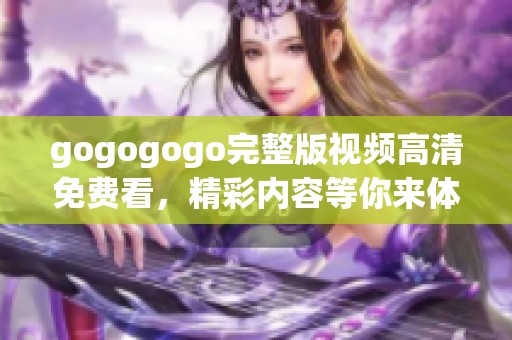 gogogogo完整版视频高清免费看，精彩内容等你来体验不容错过！