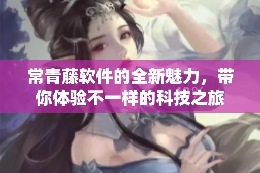 常青藤软件的全新魅力，带你体验不一样的科技之旅