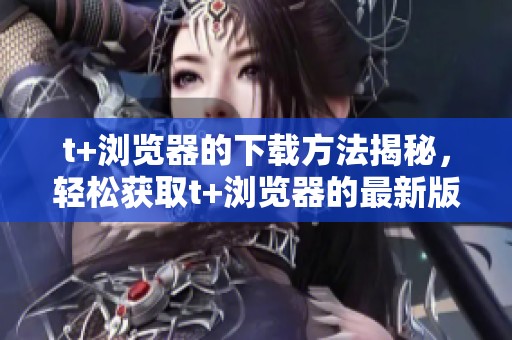 t+浏览器的下载方法揭秘，轻松获取t+浏览器的最新版本