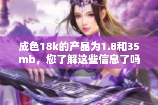 成色18k的产品为1.8和35mb，您了解这些信息了吗