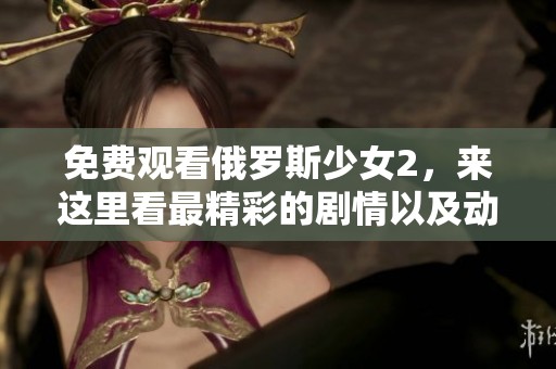 免费观看俄罗斯少女2，来这里看最精彩的剧情以及动人的故事！