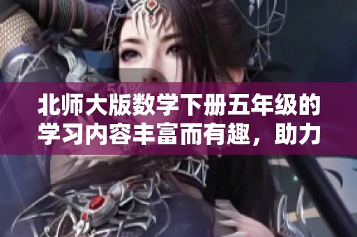 北师大版数学下册五年级的学习内容丰富而有趣，助力孩子们掌握知识。