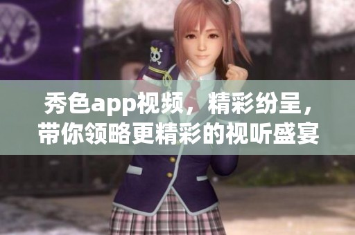 秀色app视频，精彩纷呈，带你领略更精彩的视听盛宴。