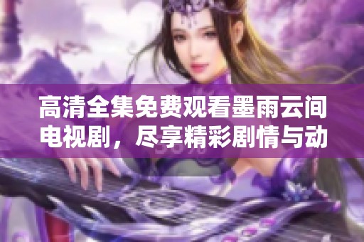 高清全集免费观看墨雨云间电视剧，尽享精彩剧情与动人故事！