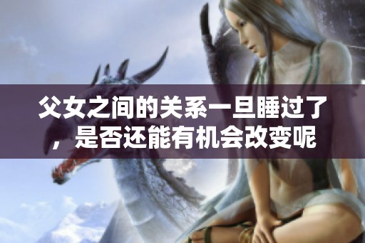 父女之间的关系一旦睡过了，是否还能有机会改变呢