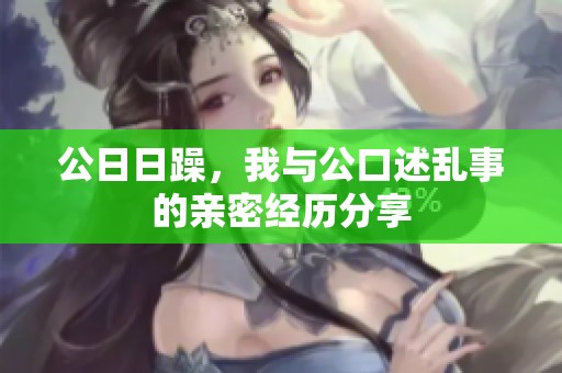 公**躁，我与公口述乱事的亲密经历分享
