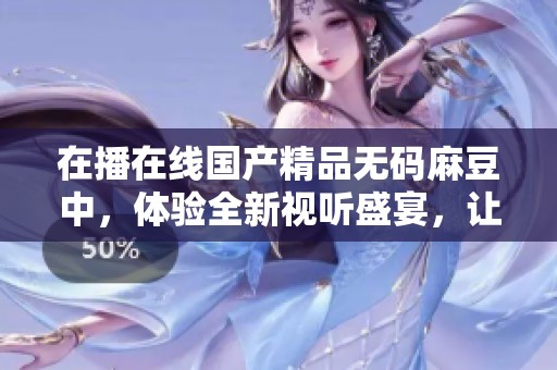 在播在线******麻豆中，体验全新视听盛宴，让你领略无限精彩。