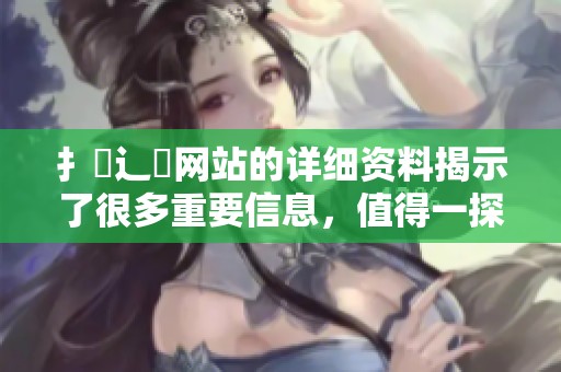 扌喿辶畐网站的详细资料揭示了很多重要信息，值得一探究竟和了解更多内容。