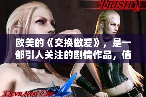 欧美的《交换做爰》，是一部引人关注的剧情作品，值得一看！