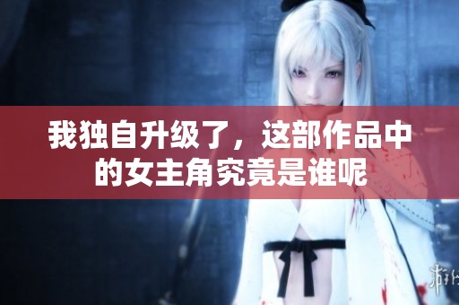 我独自升级了，这部作品中的女主角究竟是谁呢