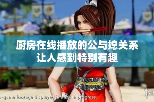 厨房在线播放的公与媳关系让人感到特别有趣