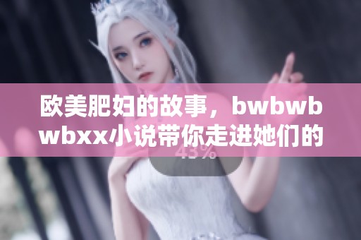 欧美肥妇的故事，bwbwbwbxx小说带你走进她们的世界