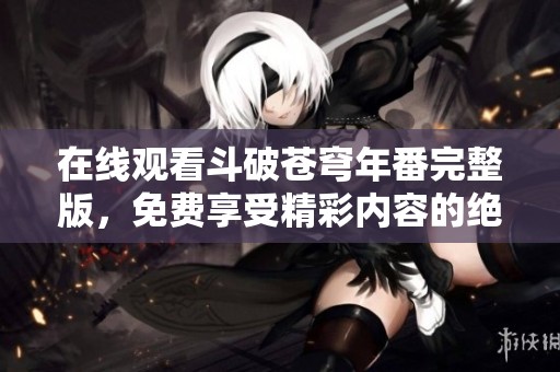 在线观看斗破苍穹年番完整版，免费享受精彩内容的绝佳体验