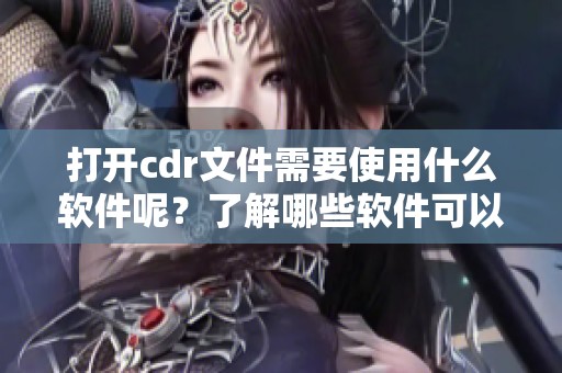 打开cdr文件需要使用什么软件呢？了解哪些软件可以用来打开cdr文件。