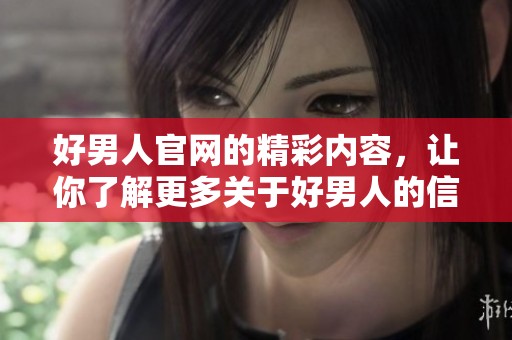 好男人官网的精彩内容，让你了解更多关于好男人的信息与服务