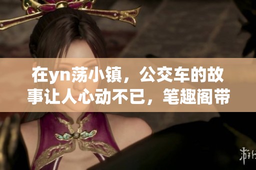 在yn荡小镇，公交车的故事让人心动不已，笔趣阁带你领略别样风情