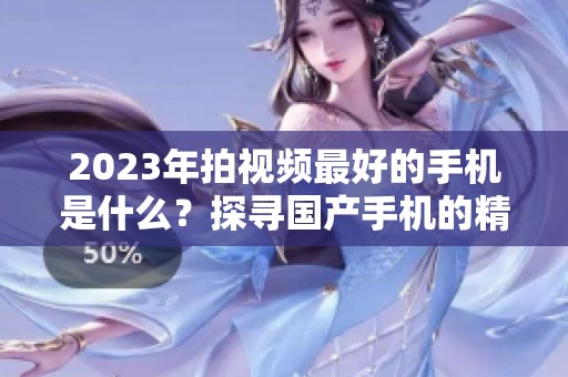2023年拍视频最好的手机是什么？探寻国产手机的精彩表现