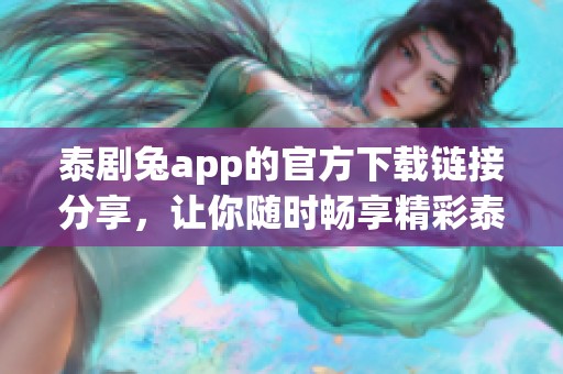 泰剧兔app的官方下载链接分享，让你随时畅享精彩泰剧内容！