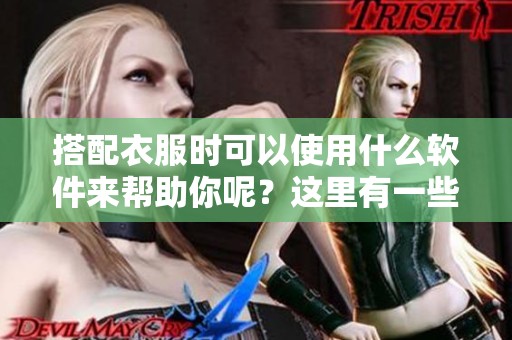 搭配衣服时可以使用什么软件来帮助你呢？这里有一些推荐的选择。