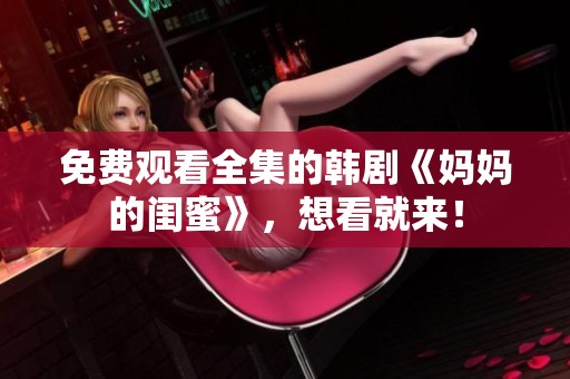 免费观看全集的韩剧《妈妈的闺蜜》，想看就来！