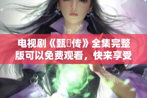 电视剧《甄嬛传》全集完整版可以免费观看，快来享受精彩剧情吧！