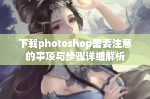 下载photoshop需要注意的事项与步骤详细解析