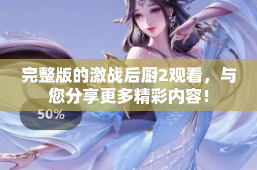 完整版的激战后厨2观看，与您分享更多精彩内容！