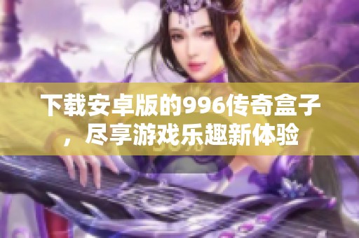 下载安卓版的996传奇盒子，尽享游戏乐趣新体验