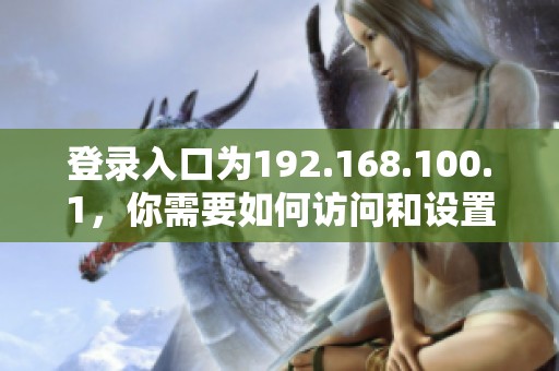 登录入口为192.168.100.1，你需要如何访问和设置它呢