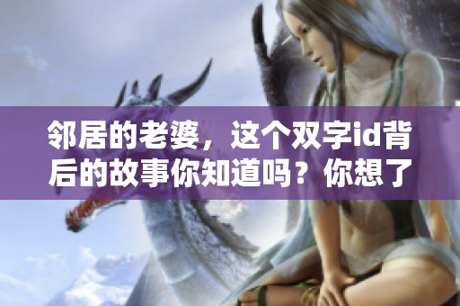 邻居的老婆，这个双字id背后的故事你知道吗？你想了解邻居的老婆的精彩生活吗？