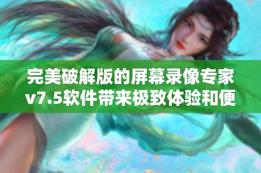 完美破解版的屏幕录像专家v7.5软件带来极致体验和便利功能