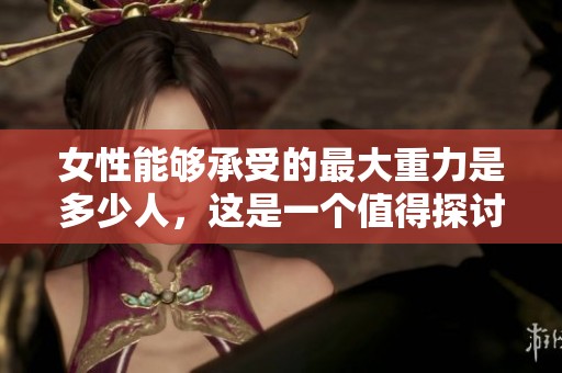 女性能够承受的最大重力是多少人，这是一个值得探讨的问题