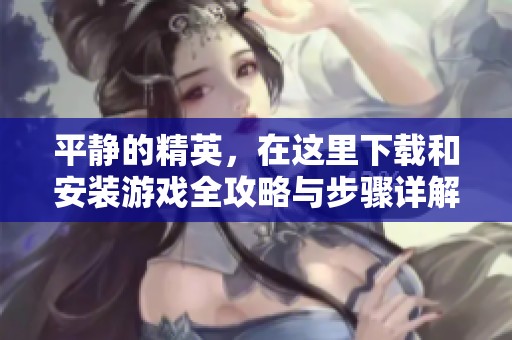 平静的精英，在这里下载和安装游戏全攻略与步骤详解