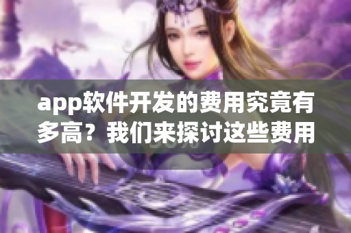 app软件开发的费用究竟有多高？我们来探讨这些费用的具体分解与影响因素。