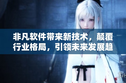 非凡软件带来新技术，颠覆行业格局，引领未来发展趋势
