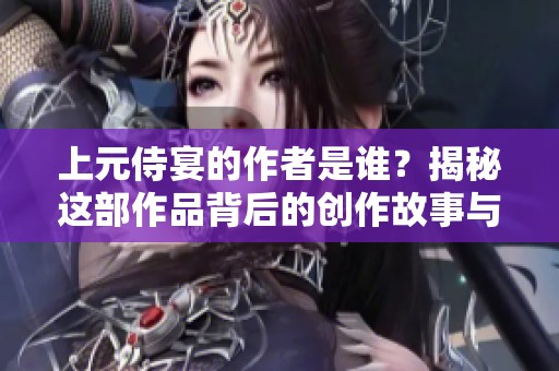 上元侍宴的作者是谁？揭秘这部作品背后的创作故事与作者风采