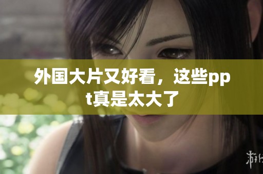 外国大片又好看，这些ppt真是太大了
