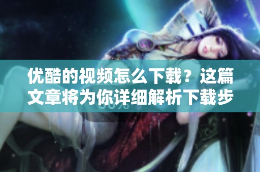 优酷的视频怎么下载？这篇文章将为你详细解析下载步骤与方法。