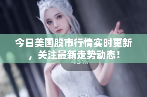 今日美国股市行情实时更新，关注最新走势动态！