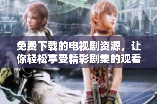 免费下载的电视剧资源，让你轻松享受精彩剧集的观看体验
