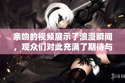 亲吻的视频展示了浪漫瞬间，观众们对此充满了期待与惊喜。