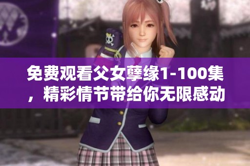 免费观看父女孽缘1-100集，精彩情节带给你无限感动与思考