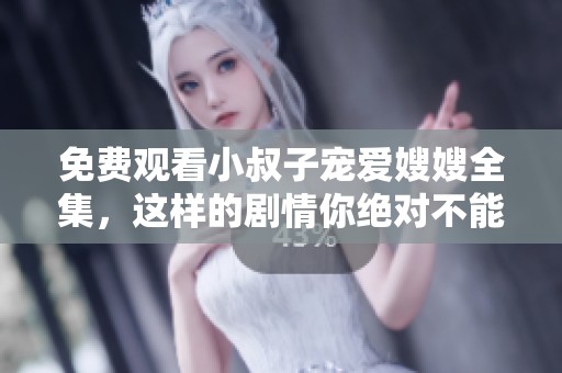 免费观看小叔子宠爱嫂嫂全集，这样的剧情你绝对不能错过！