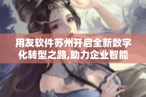 用友软件苏州开启全新数字化转型之路,助力企业智能升级发展