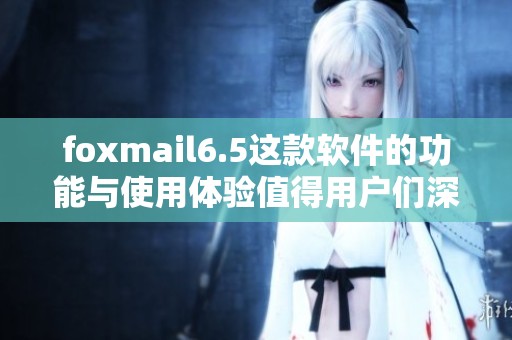foxmail6.5这款软件的功能与使用体验值得用户们深入了解