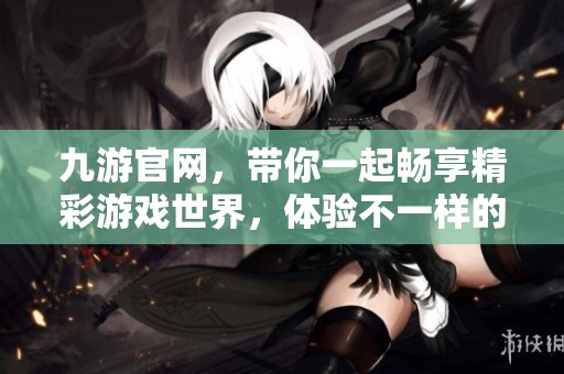 九游官网，带你一起畅享精彩游戏世界，体验不一样的乐趣与热情！
