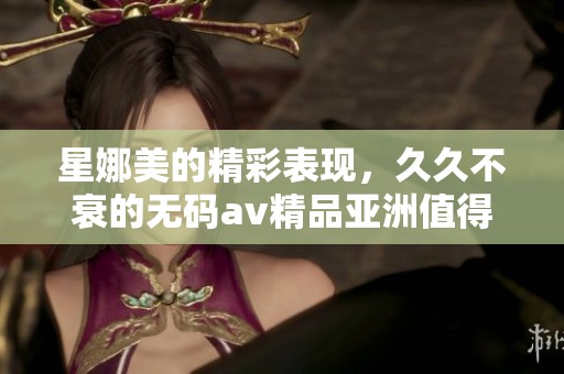 星娜美的精彩表现，**不衰的****精品亚洲值得一看