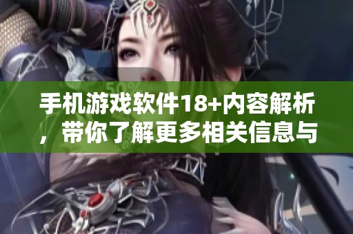 手机游戏软件18+内容解析，带你了解更多相关信息与推荐