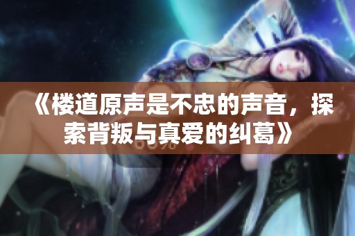 《楼道原声是不忠的声音，探索背叛与真爱的纠葛》